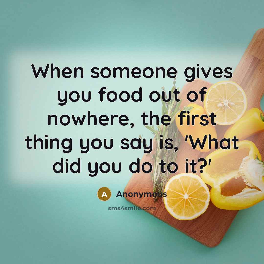 “When someone gives you food out of nowhere, the first thing you say is, 'What did you do to it?'” quote by Anonymous