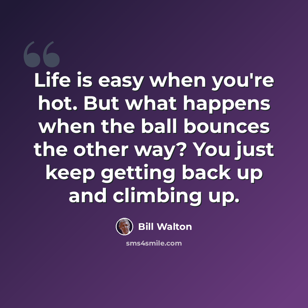 “Life is easy when you're hot. But what happens when the ball bounces the other way? You just keep getting back up and climbing up.” quote by Bill Walton
