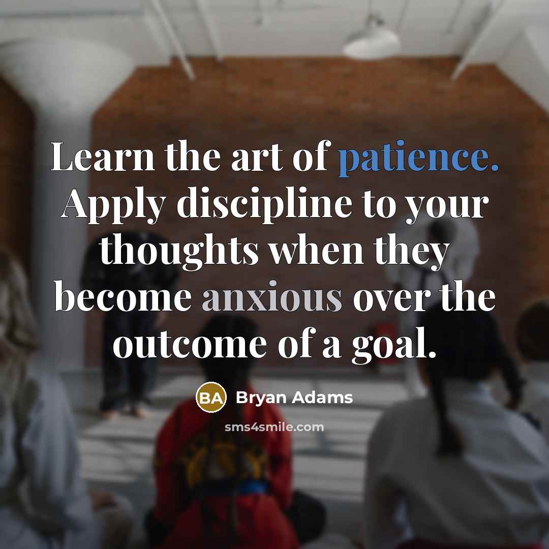 “Learn the art of patience. Apply discipline to your thoughts when they become anxious over the outcome of a goal.” quote by Bryan Adams