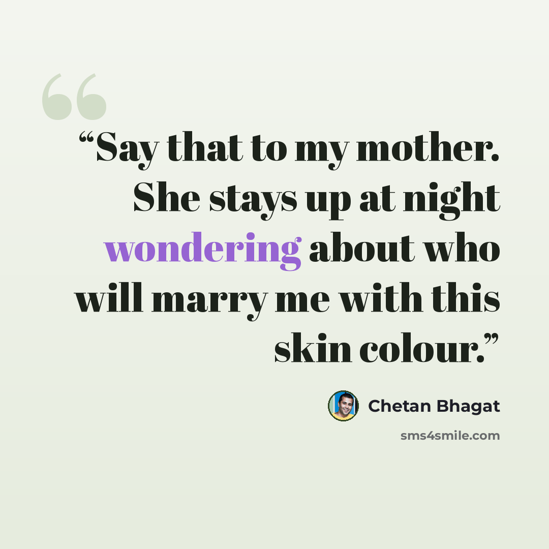 “Say that to my mother. She stays up at night wondering about who will marry me with this skin colour.” quote by Chetan Bhagat
