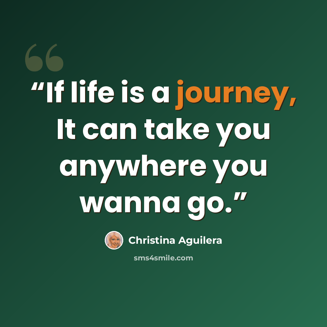 “If life is a journey, It can take you anywhere you wanna go.” quote by Christina Aguilera