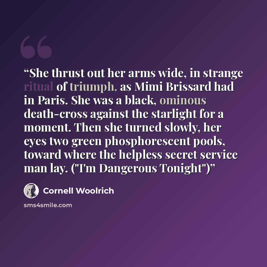 “She thrust out her arms wide, in strange ritual of triumph, as Mimi Brissard had in Paris. She was a black, ominous death-cross against the starlight for a moment. Then she turned slowly, her eyes two green phosphorescent pools, toward where the helpless secret service man lay. ("I'm Dangerous…” quote by Cornell Woolrich