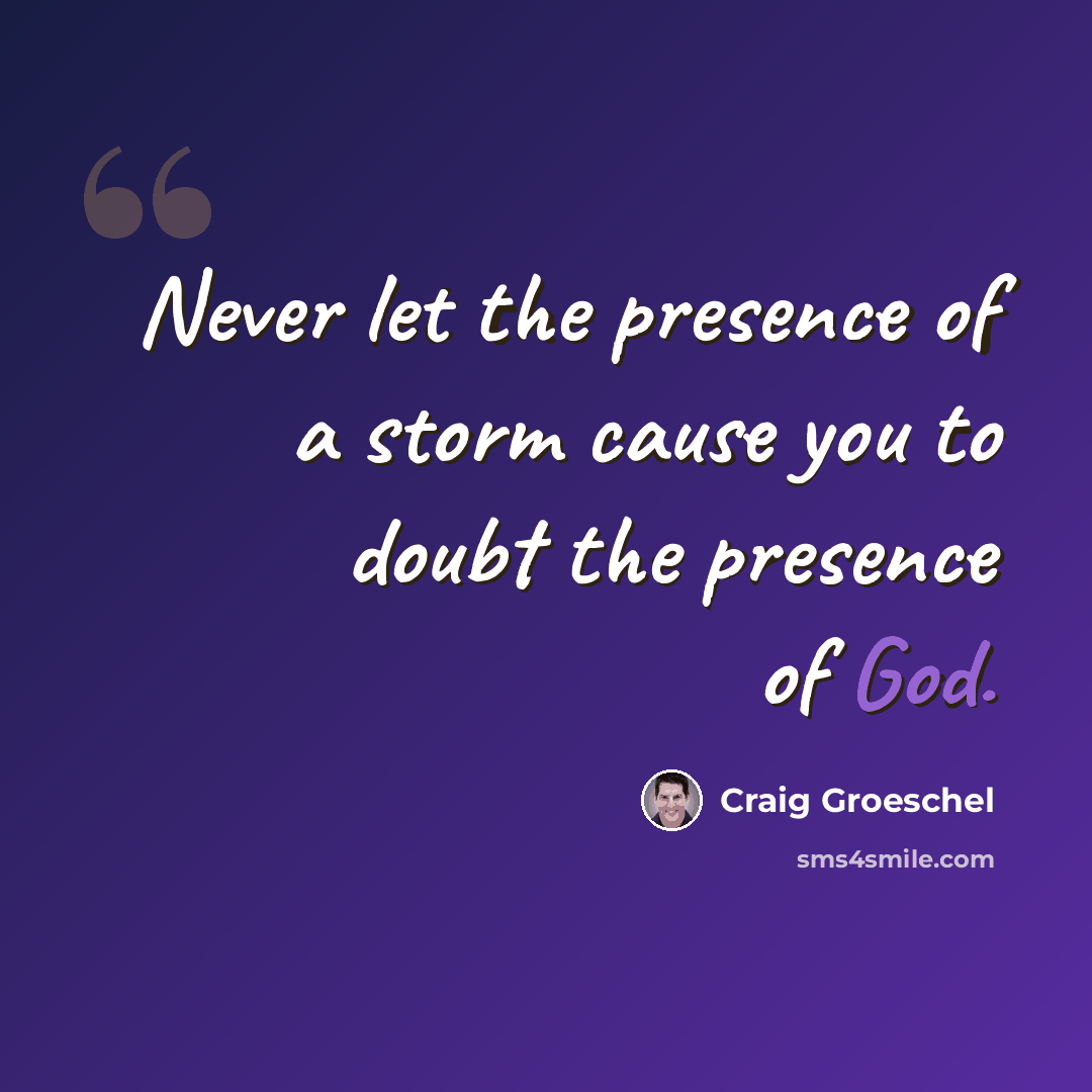 “Never let the presence of a storm cause you to doubt the presence of God.” quote by Craig Groeschel