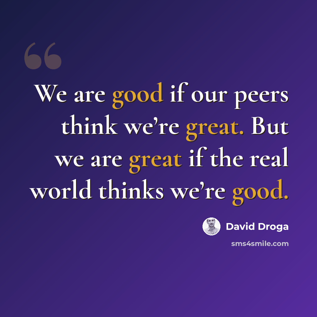 “We are good if our peers think we’re great. But we are great if the real world thinks we’re good.” quote by David Droga
