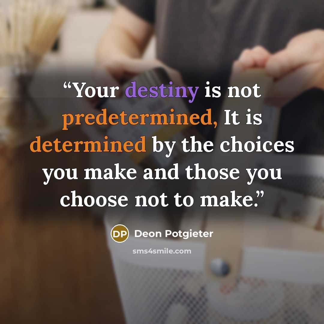 “Your destiny is not predetermined, It is determined by the choices you make and those you choose not to make.” quote by Deon Potgieter