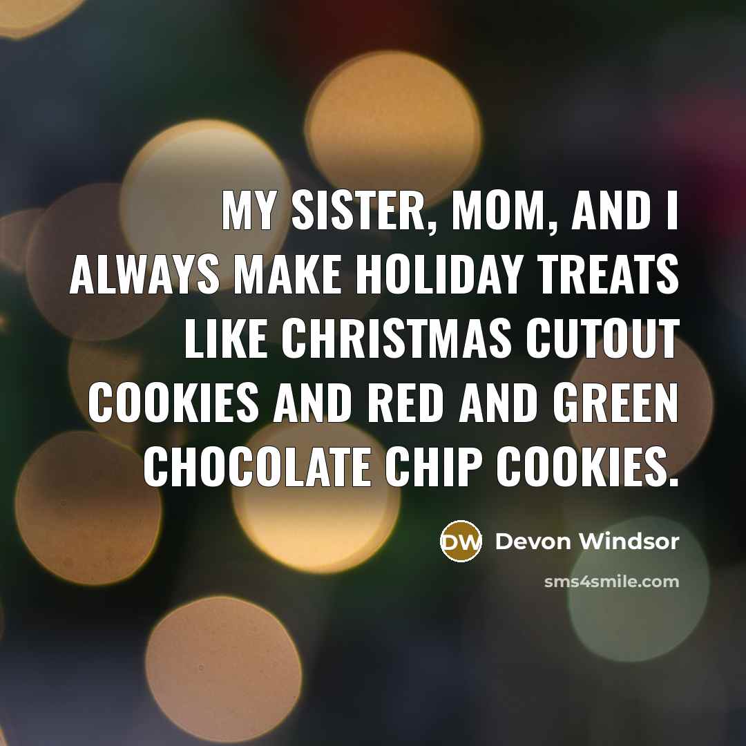 “My sister, mom, and I always make holiday treats like Christmas cutout cookies and red and green chocolate chip cookies.” quote by Devon Windsor