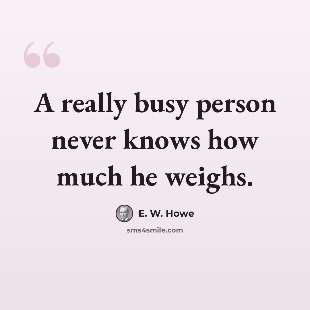 “A really busy person never knows how much he weighs.” quote by E. W. Howe