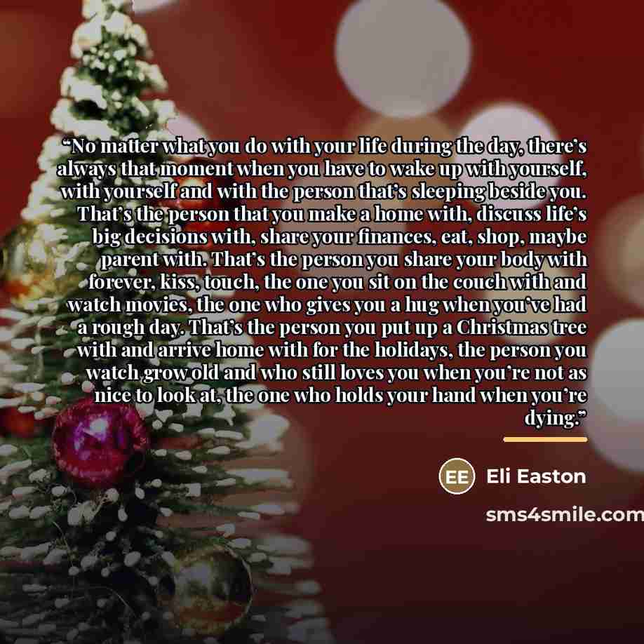 “No matter what you do with your life during the day, there’s always that moment when you have to wake up with yourself, with yourself and with the person that’s sleeping beside you. That’s the person that you make a home with, discuss life’s big decisions with, share your finances, eat, shop…” quote by Eli Easton