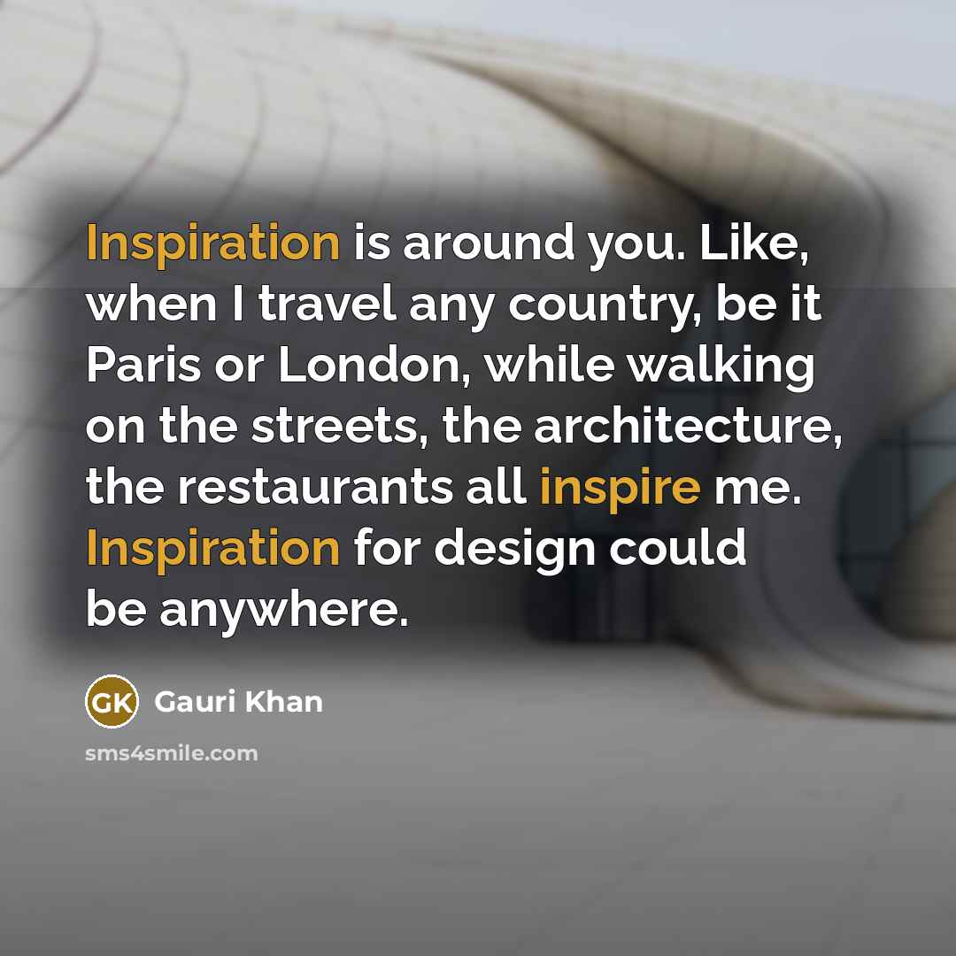“Inspiration is around you. Like, when I travel any country, be it Paris or London, while walking on the streets, the architecture, the restaurants all inspire me. Inspiration for design could be anywhere.” quote by Gauri Khan