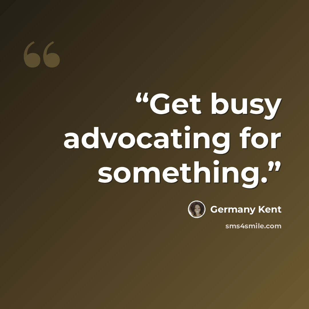 “Get busy advocating for something.” quote by Germany Kent