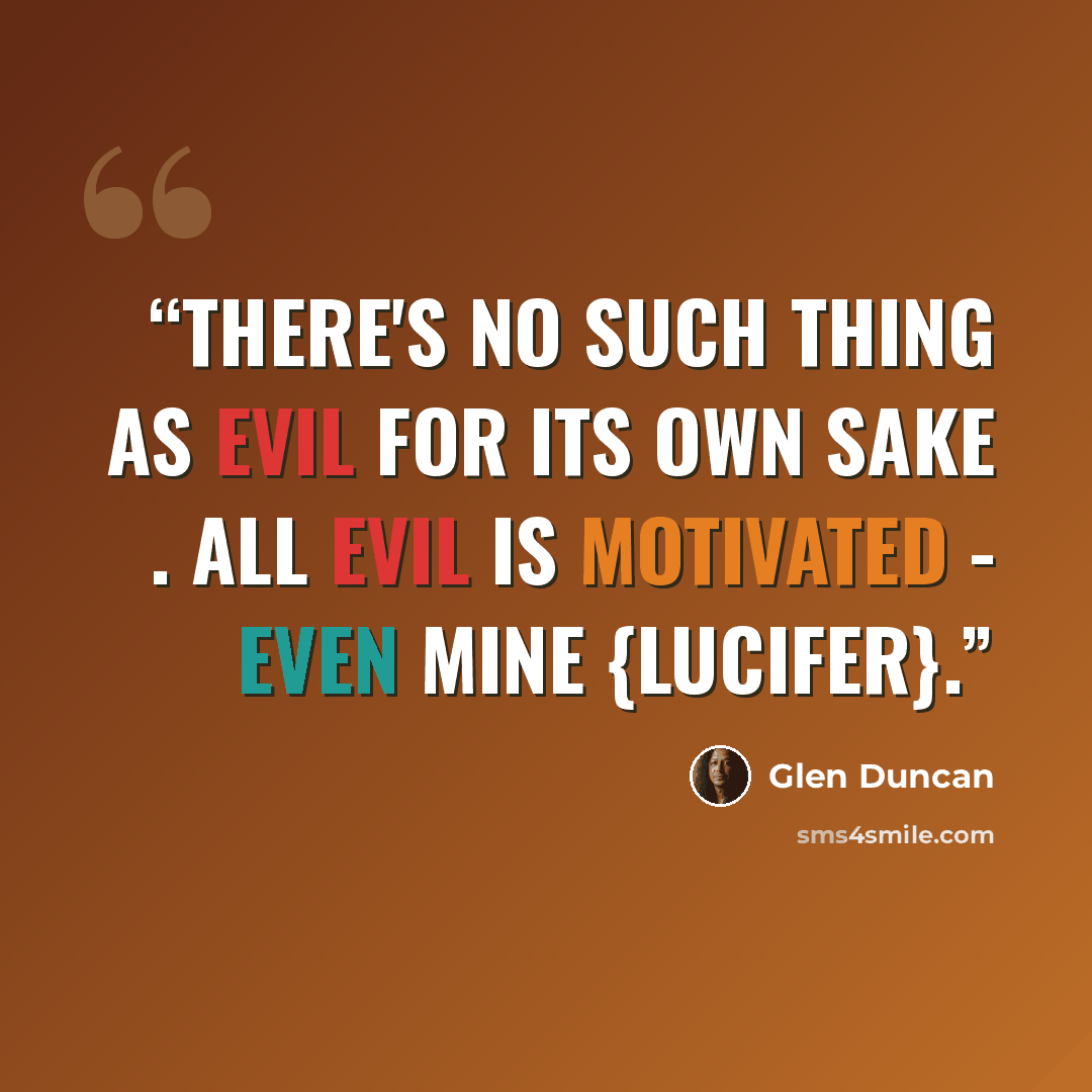 “There's no such thing as evil for its own sake . All evil is motivated - even mine {Lucifer}.” quote by Glen Duncan