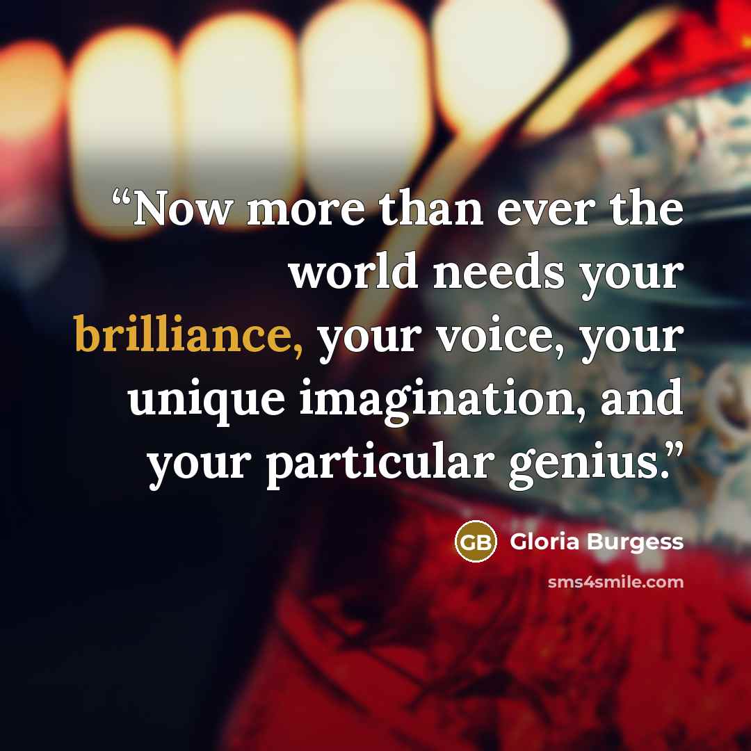 “Now more than ever the world needs your brilliance, your voice, your unique imagination, and your particular genius.” quote by Gloria Burgess