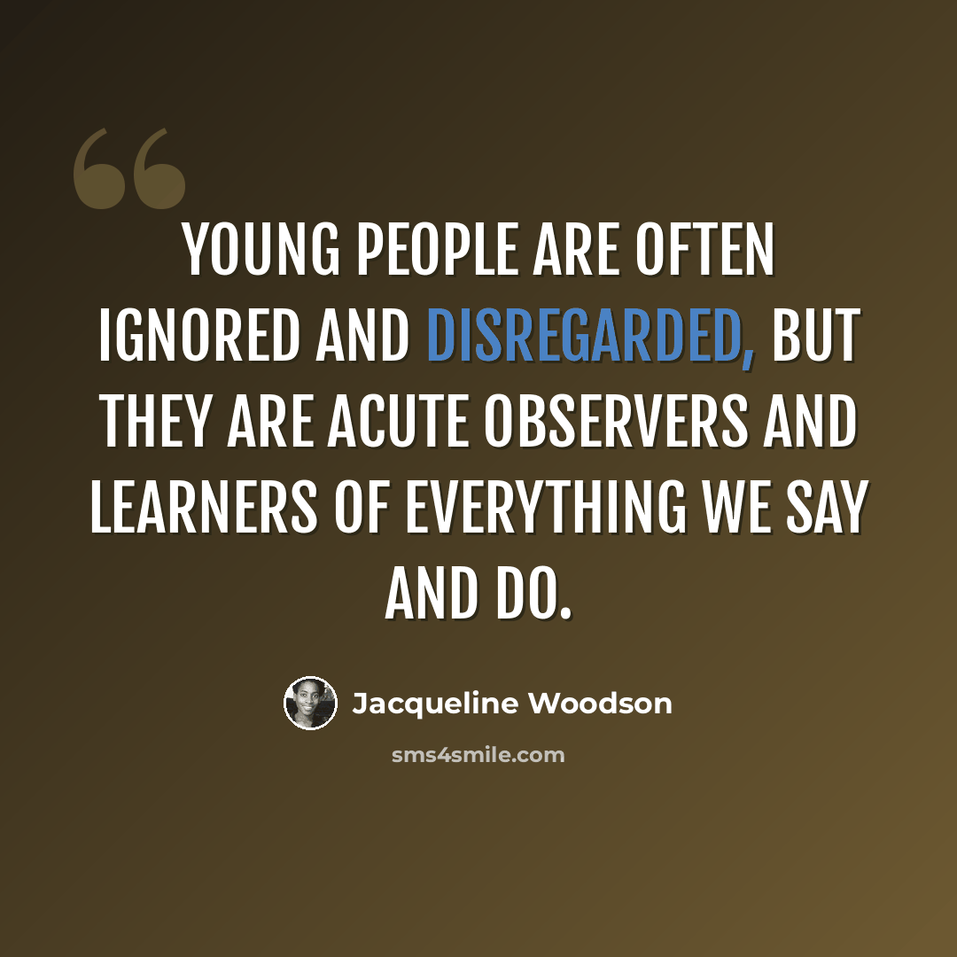 “Young people are often ignored and disregarded, but they are acute observers and learners of everything we say and do.” quote by Jacqueline Woodson