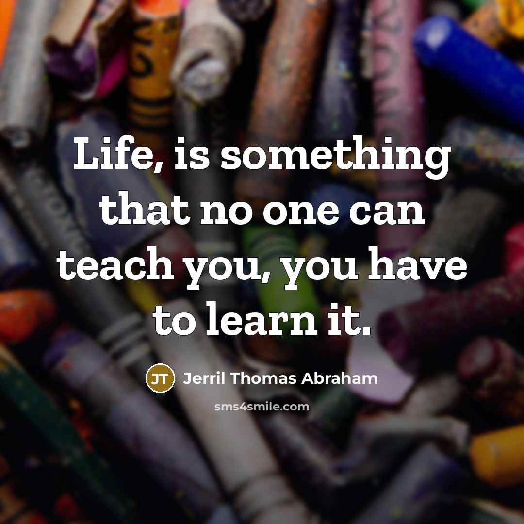 “Life, is something that no one can teach you, you have to learn it.” quote by Jerril Thomas Abraham