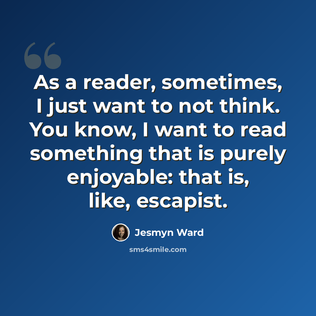 “As a reader, sometimes, I just want to not think. You know, I want to read something that is purely enjoyable: that is, like, escapist.” quote by Jesmyn Ward