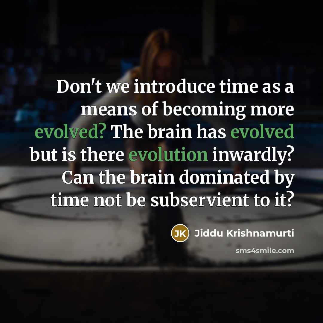 “Don't we introduce time as a means of becoming more evolved? The brain has evolved but is there evolution inwardly? Can the brain dominated by time not be subservient to it?” quote by Jiddu Krishnamurti