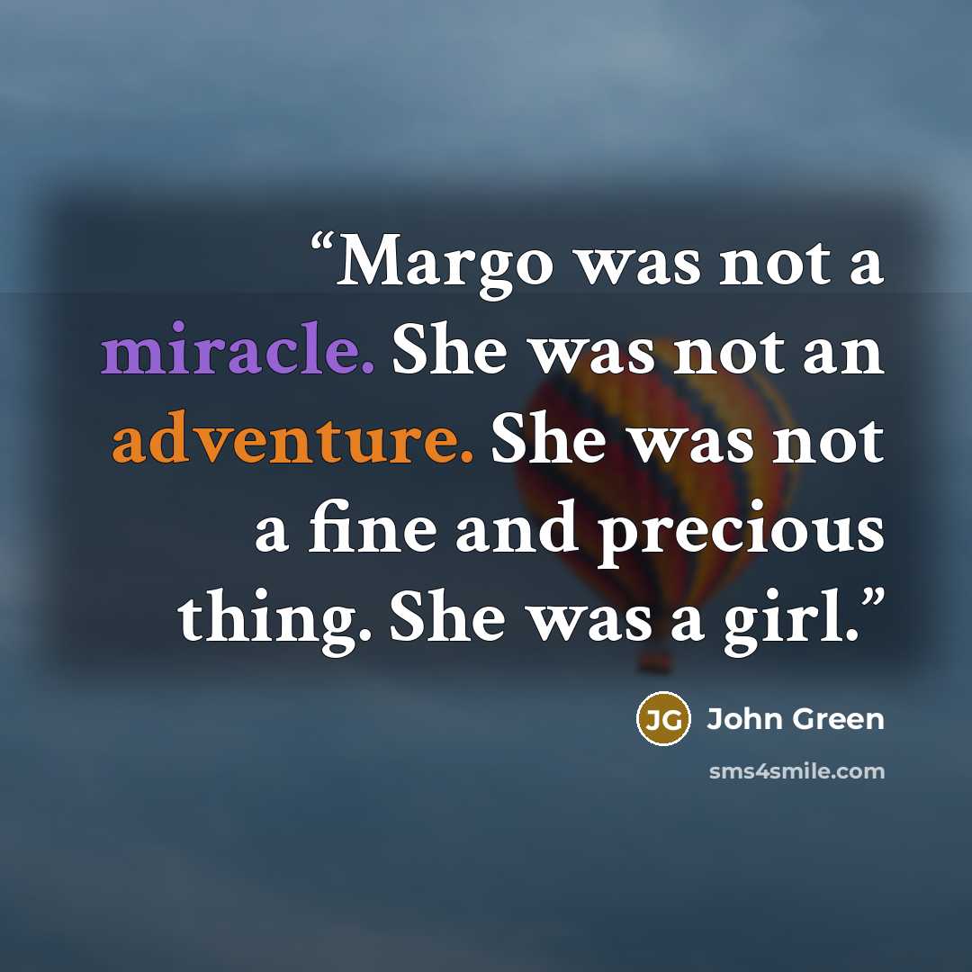 “Margo was not a miracle. She was not an adventure. She was not a fine and precious thing. She was a girl.” quote by John Green