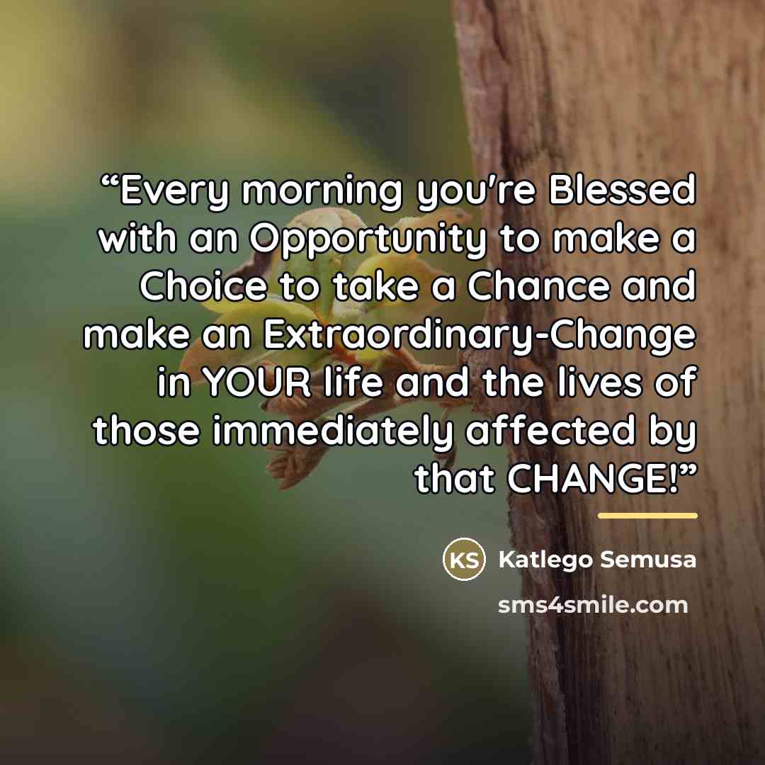 “Every morning you're Blessed with an Opportunity to make a Choice to take a Chance and make an Extraordinary-Change in YOUR life and the lives of those immediately affected by that CHANGE!” quote by Katlego Semusa