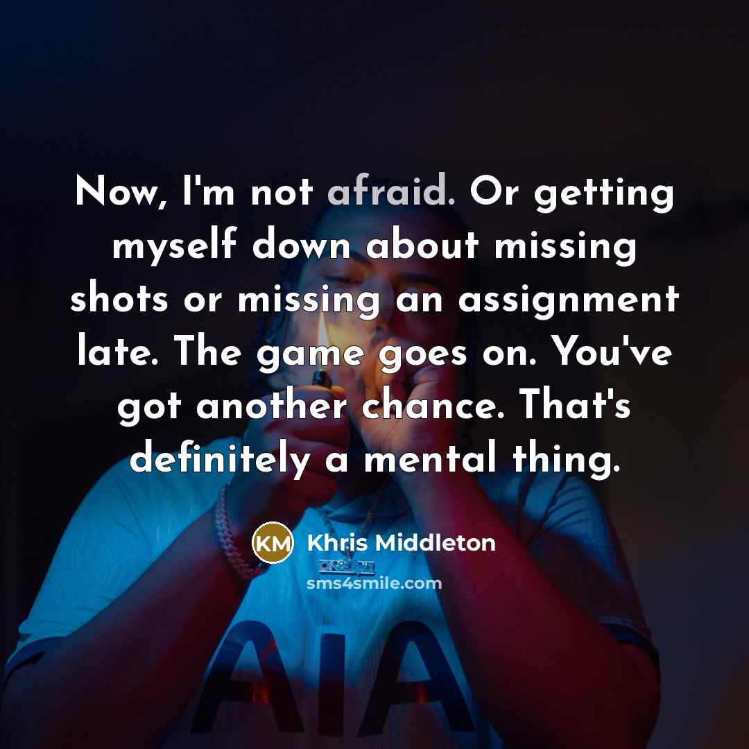 “Now, I'm not afraid. Or getting myself down about missing shots or missing an assignment late. The game goes on. You've got another chance. That's definitely a mental thing.” quote by Khris Middleton