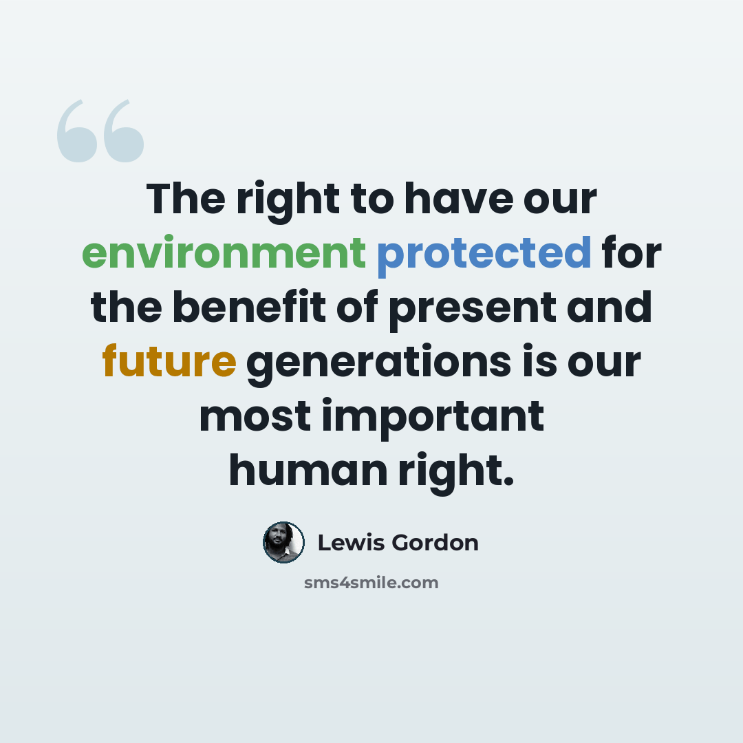 “The right to have our environment protected for the benefit of present and future generations is our most important human right.” quote by Lewis Gordon