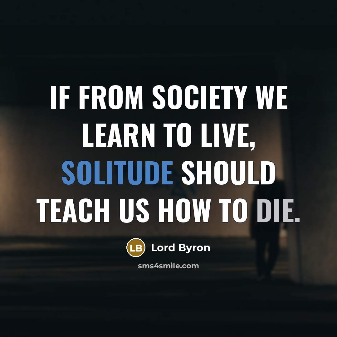 “If from society we learn to live, solitude should teach us how to die.” quote by Lord Byron