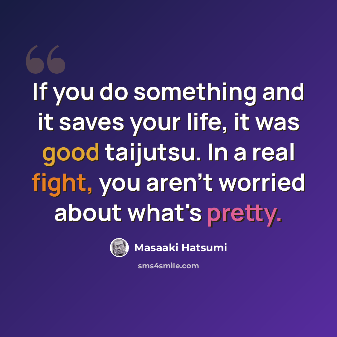 “If you do something and it saves your life, it was good taijutsu. In a real fight, you aren't worried about what's pretty.” quote by Masaaki Hatsumi