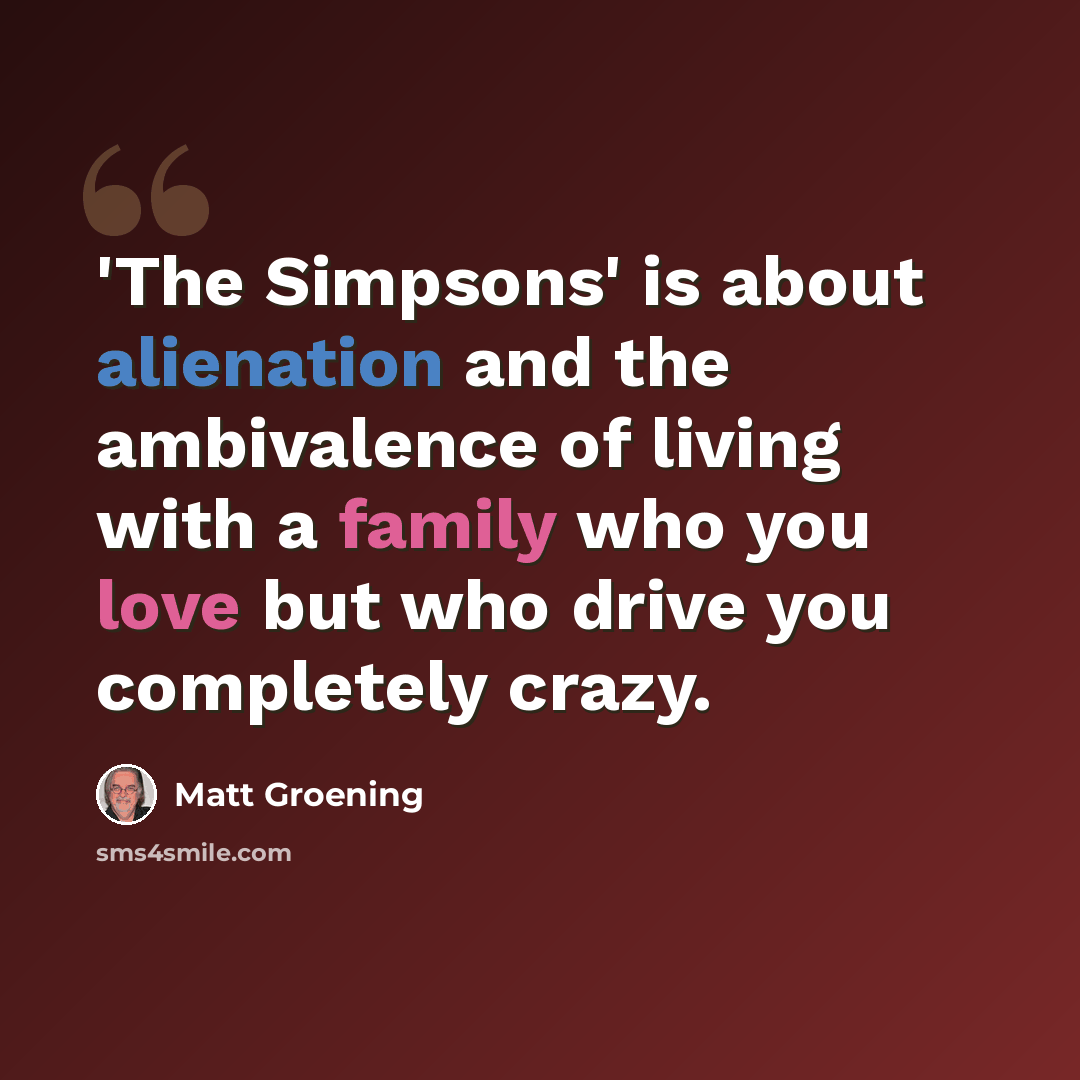 “'The Simpsons' is about alienation and the ambivalence of living with a family who you love but who drive you completely crazy.” quote by Matt Groening