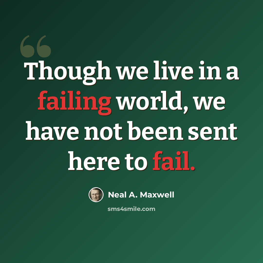 “Though we live in a failing world, we have not been sent here to fail.” quote by Neal A. Maxwell