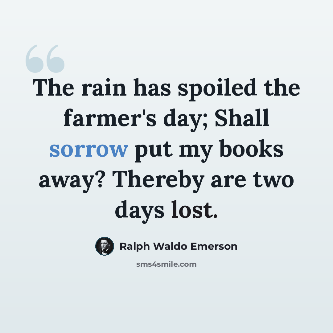 “The rain has spoiled the farmer's day; Shall sorrow put my books away? Thereby are two days lost.” quote by Ralph Waldo Emerson