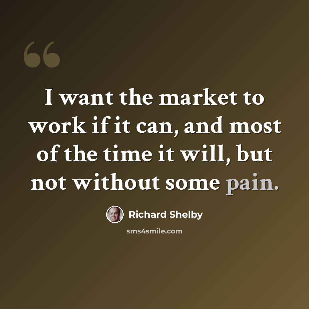 “I want the market to work if it can, and most of the time it will, but not without some pain.” quote by Richard Shelby