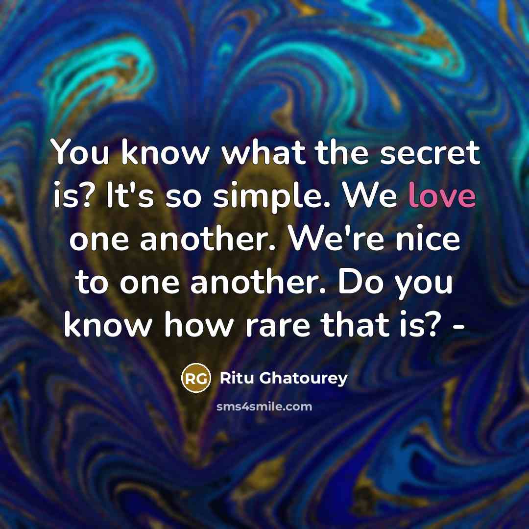 “You know what the secret is? It's so simple. We love one another. We're nice to one another. Do you know how rare that is? -” quote by Ritu Ghatourey