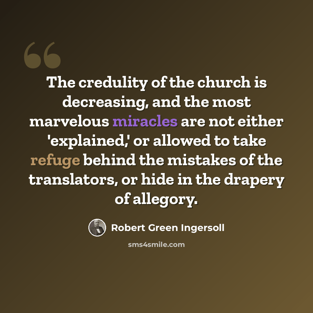 “The credulity of the church is decreasing, and the most marvelous miracles are not either 'explained,' or allowed to take refuge behind the mistakes of the translators, or hide in the drapery of allegory.” quote by Robert Green Ingersoll