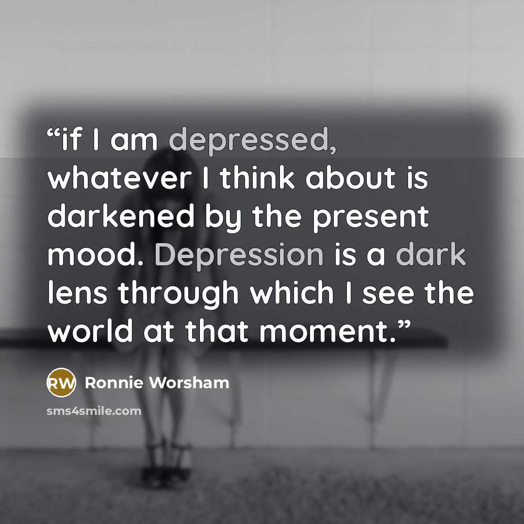 “if I am depressed, whatever I think about is darkened by the present mood. Depression is a dark lens through which I see the world at that moment.” quote by Ronnie Worsham