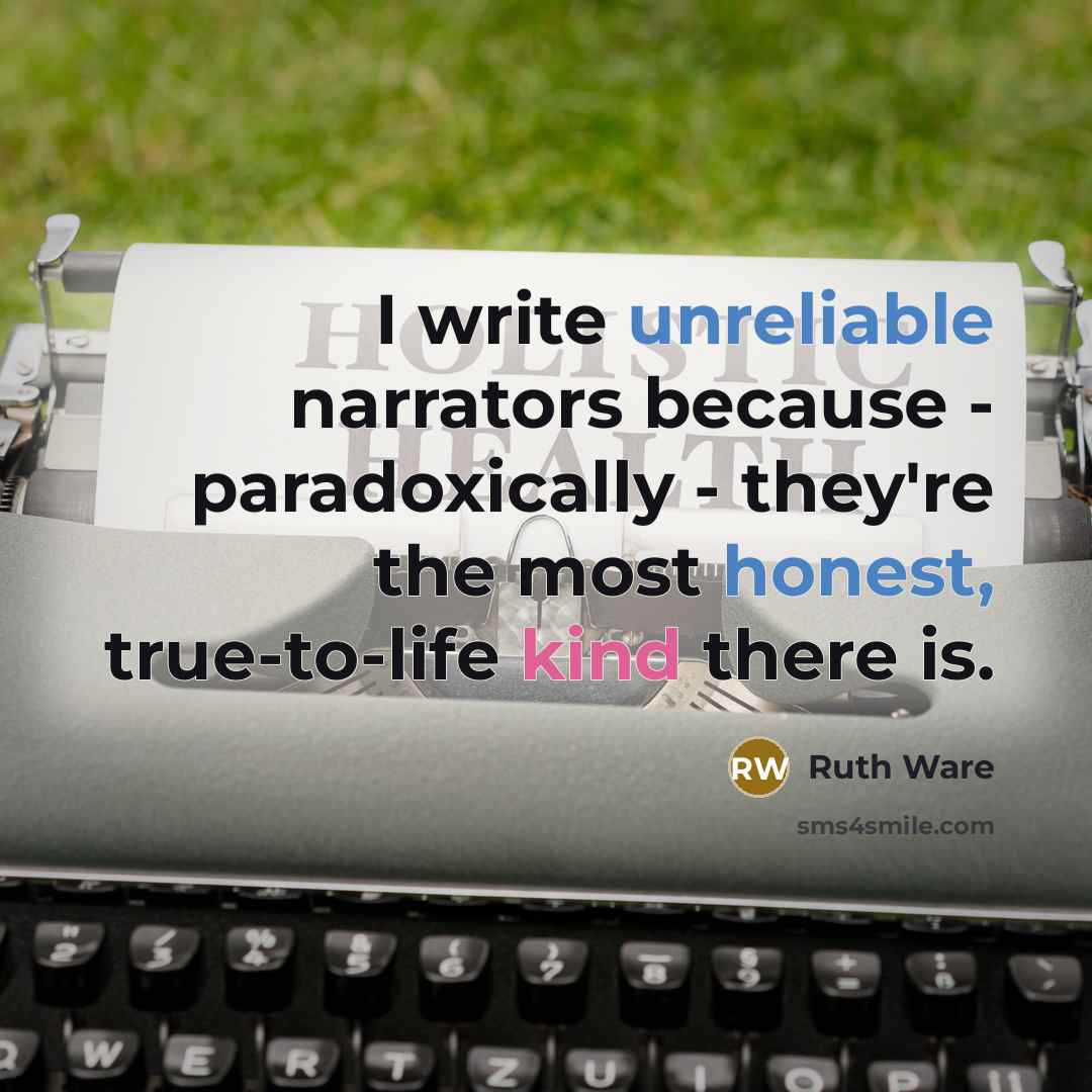 “I write unreliable narrators because - paradoxically - they're the most honest, true-to-life kind there is.” quote by Ruth Ware