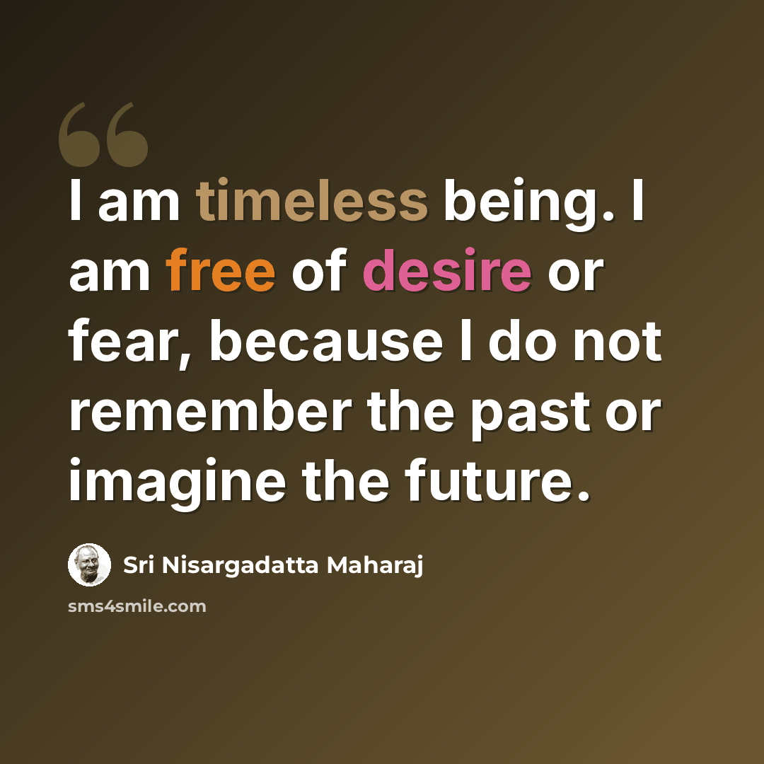 “I am timeless being. I am free of desire or fear, because I do not remember the past or imagine the future.” quote by Sri Nisargadatta Maharaj