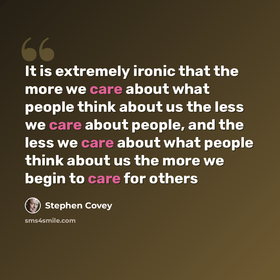 “It is extremely ironic that the more we care about what people think about us the less we care about people, and the less we care about what people think about us the more we begin to care for others” quote by Stephen Covey