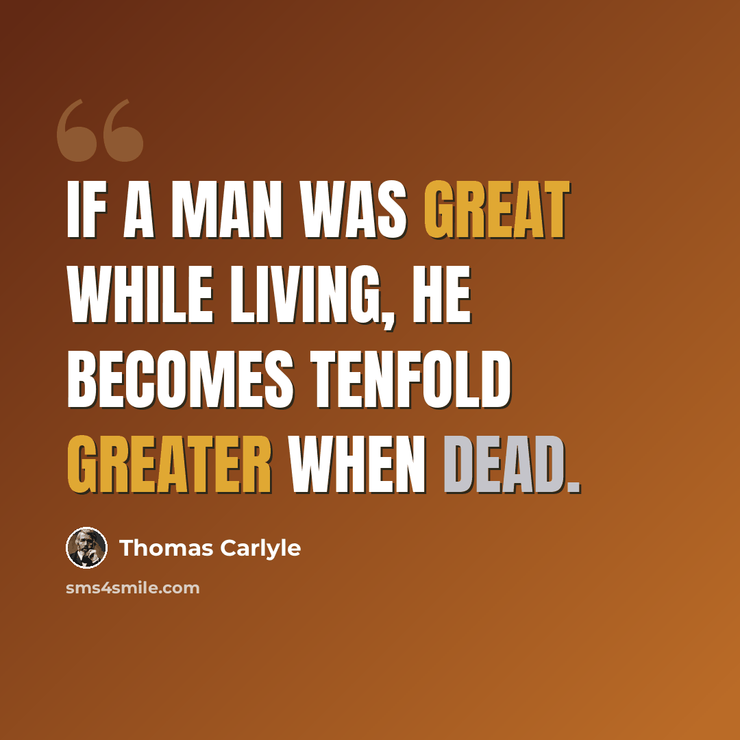 “If a man was great while living, he becomes tenfold greater when dead.” quote by Thomas Carlyle