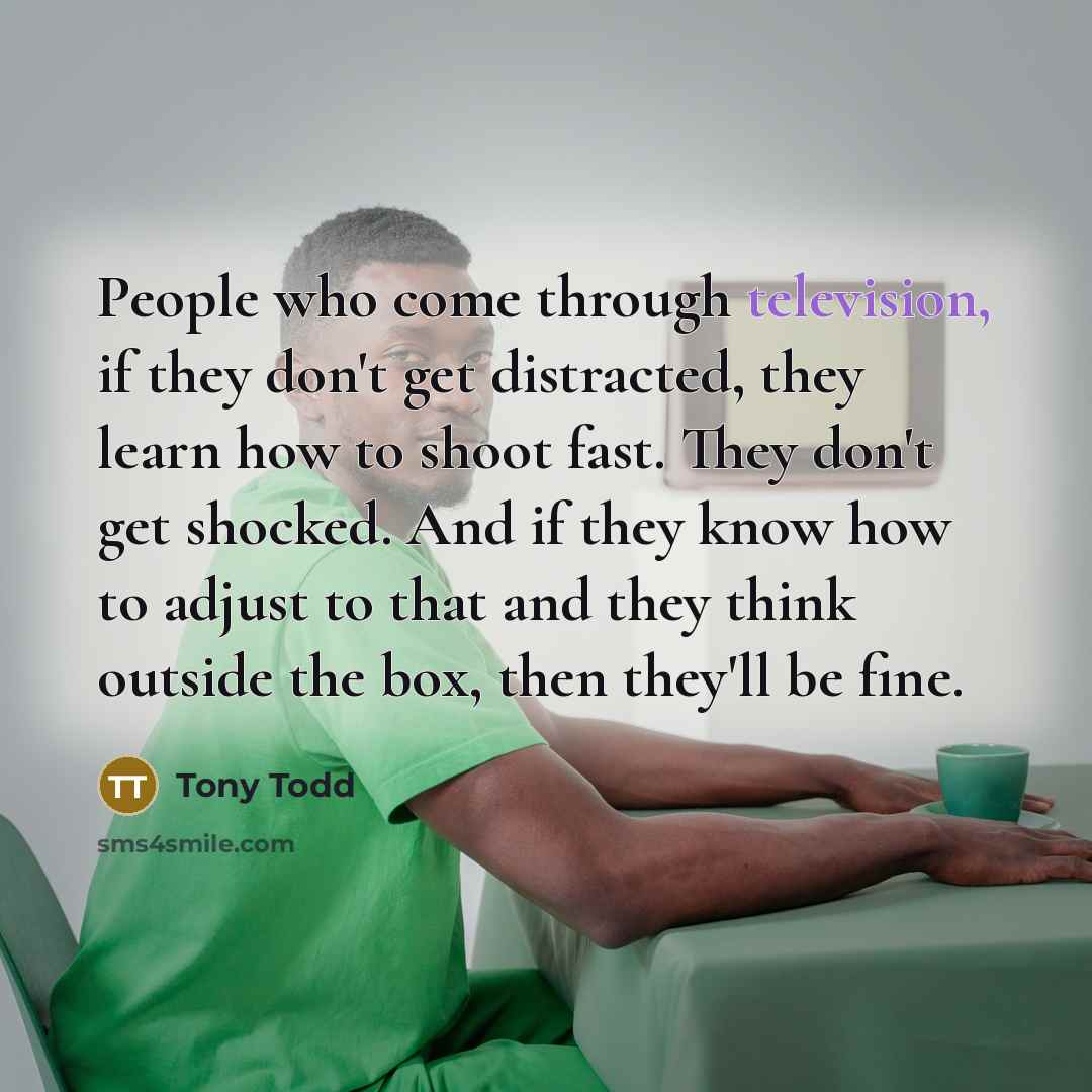 “People who come through television, if they don't get distracted, they learn how to shoot fast. They don't get shocked. And if they know how to adjust to that and they think outside the box, then they'll be fine.” quote by Tony Todd