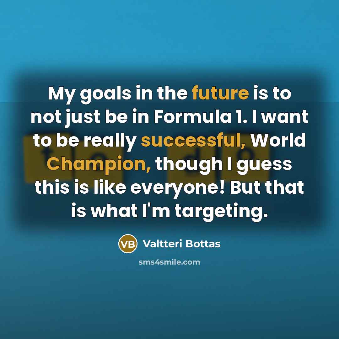 “My goals in the future is to not just be in Formula 1. I want to be really successful, World Champion, though I guess this is like everyone! But that is what I'm targeting.” quote by Valtteri Bottas