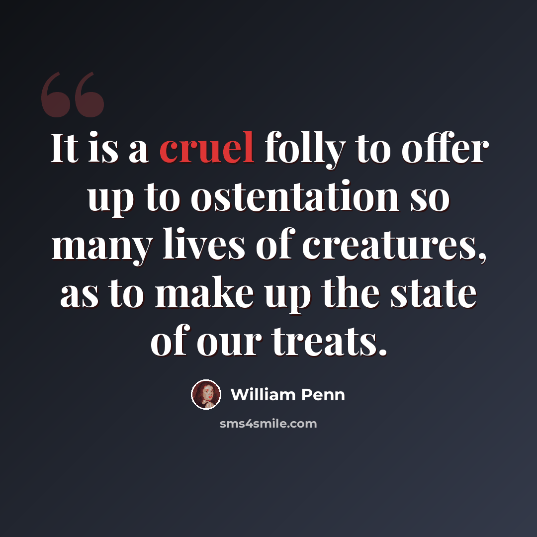 “It is a cruel folly to offer up to ostentation so many lives of creatures, as to make up the state of our treats.” quote by William Penn