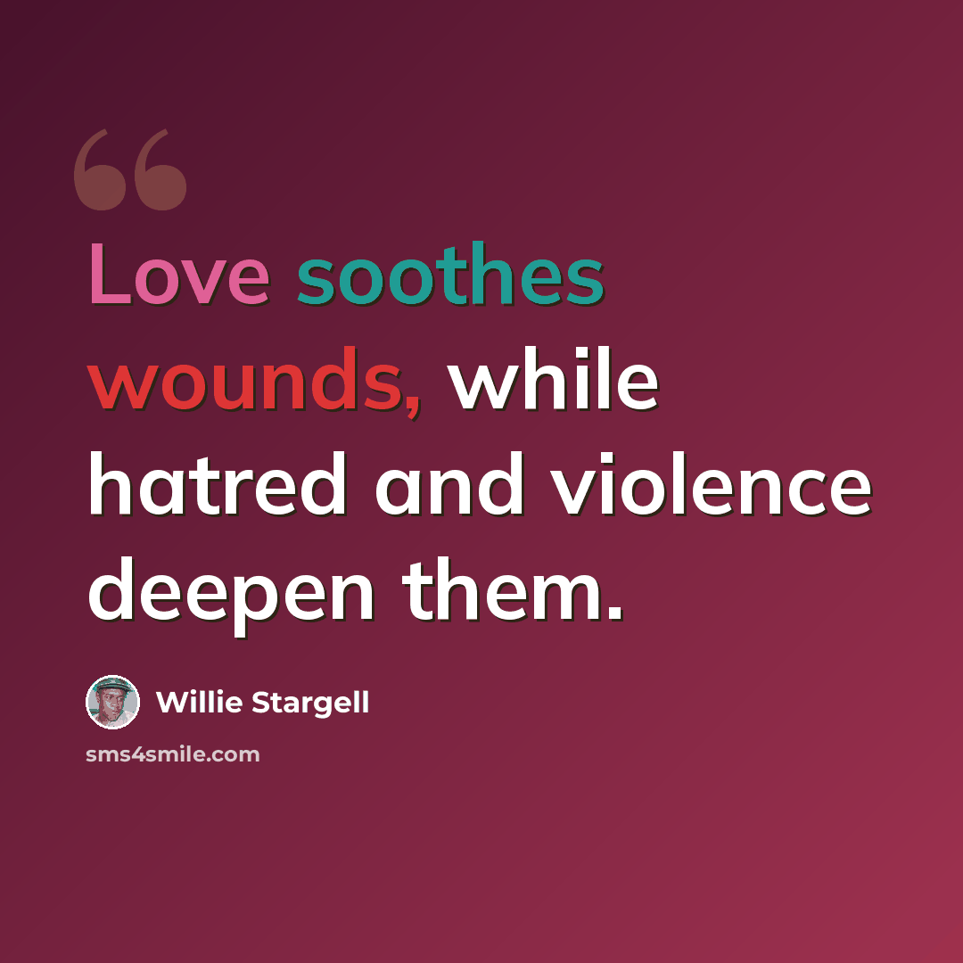 “Love soothes wounds, while hatred and violence deepen them.” quote by Willie Stargell