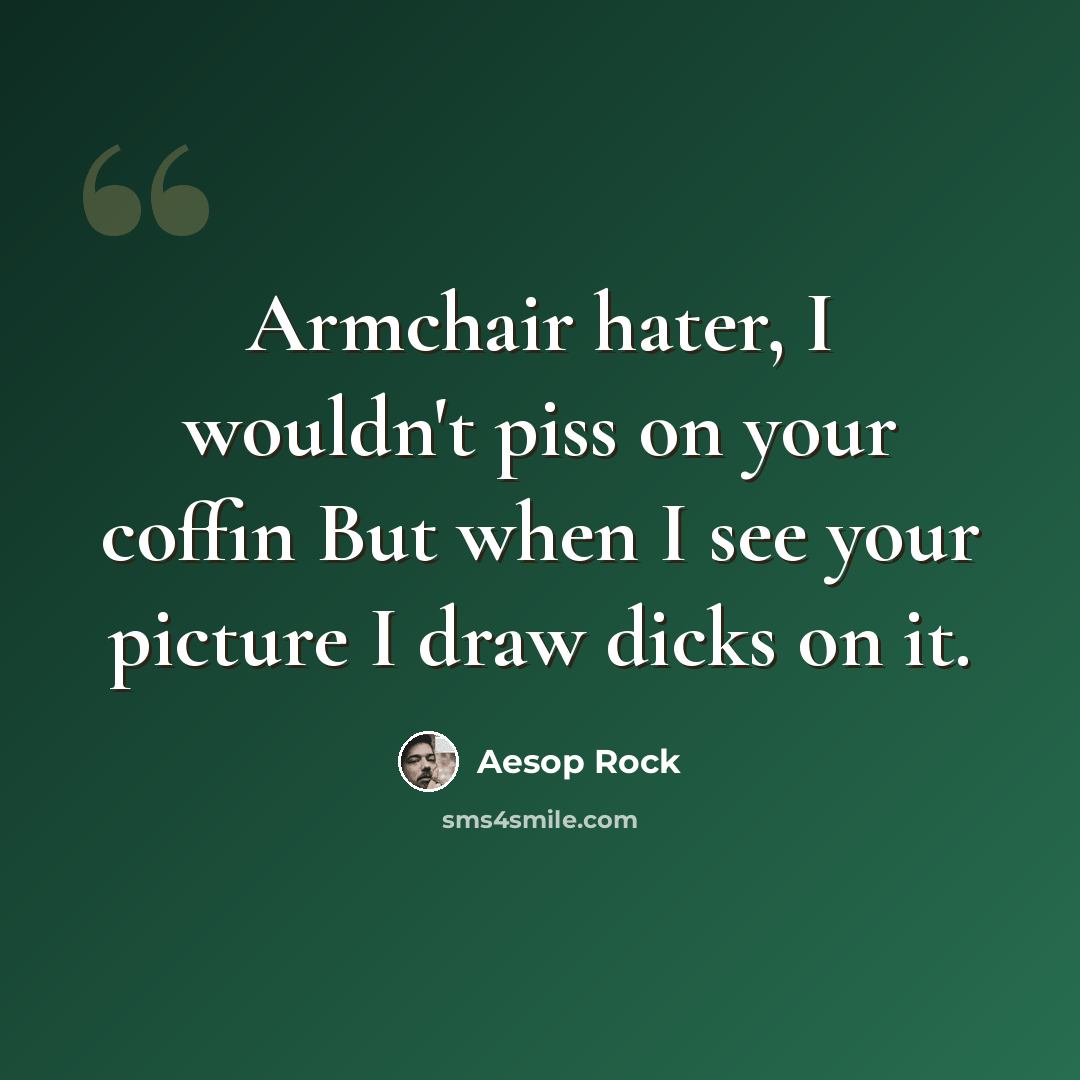 “Armchair hater, I wouldn't piss on your coffin But when I see your picture I draw dicks on it.” quote by Aesop Rock