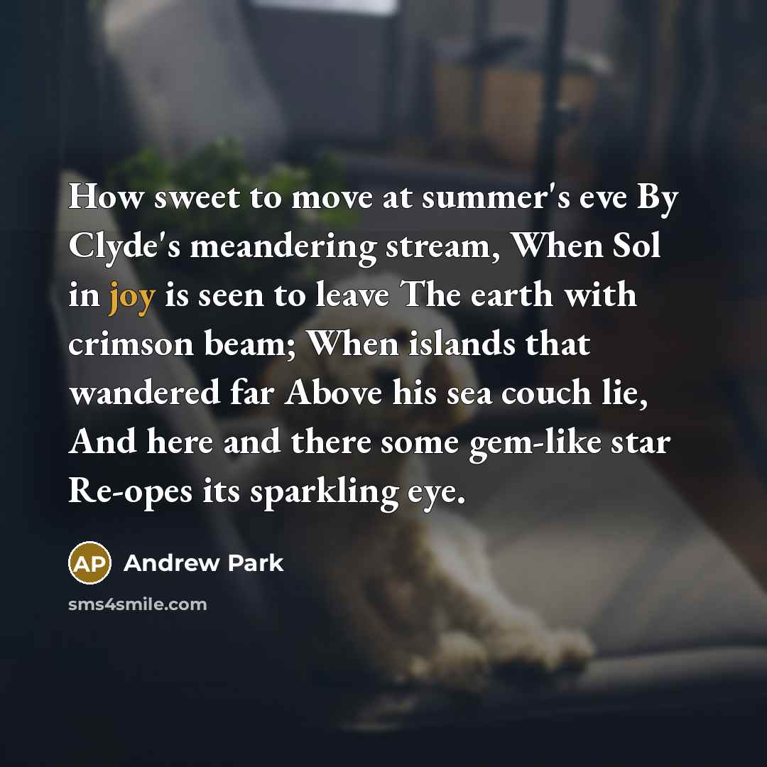 “How sweet to move at summer's eve By Clyde's meandering stream, When Sol in joy is seen to leave The earth with crimson beam; When islands that wandered far Above his sea couch lie, And here and there some gem-like star Re-opes its sparkling eye.” quote by Andrew Park
