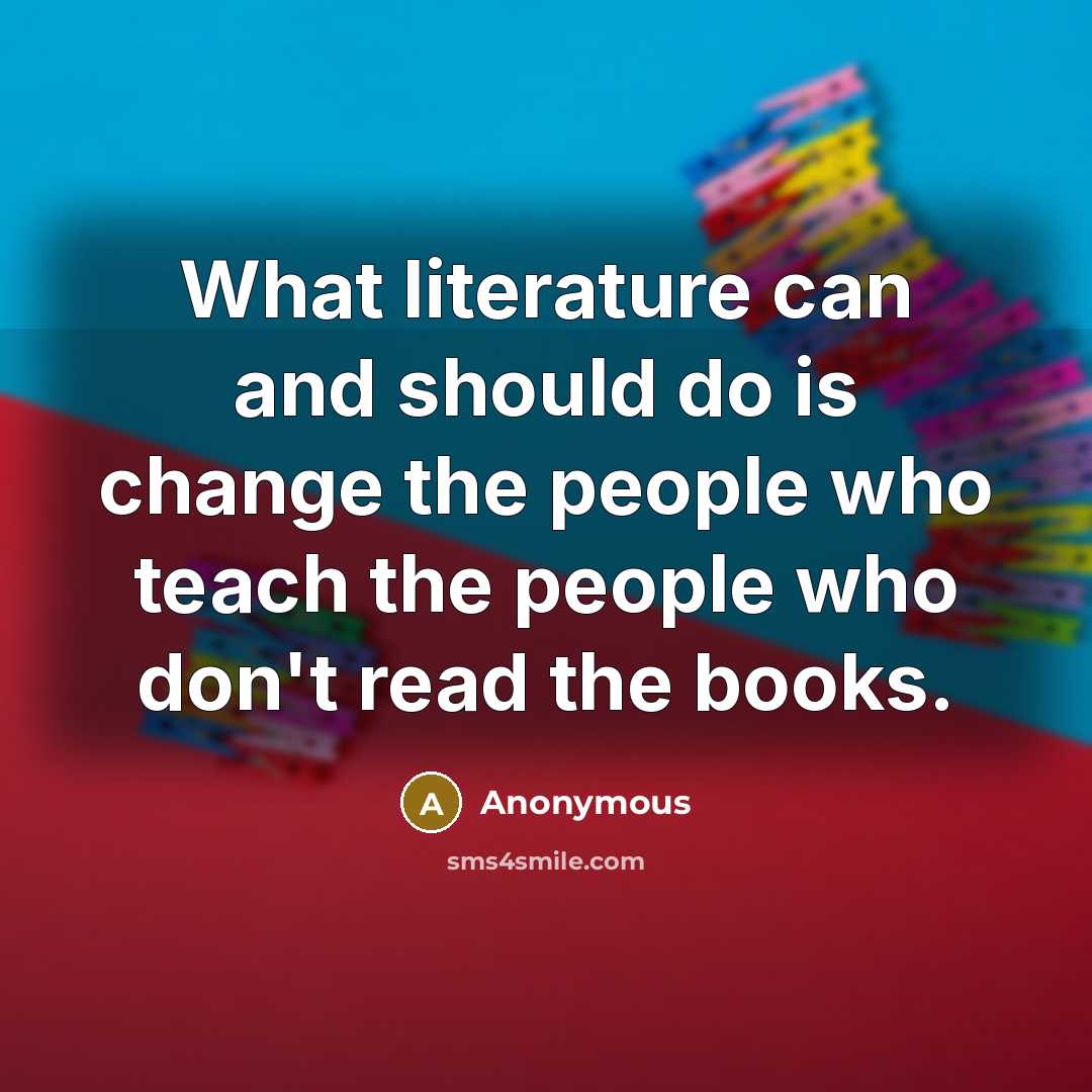 “What literature can and should do is change the people who teach the people who don't read the books.” quote by Anonymous