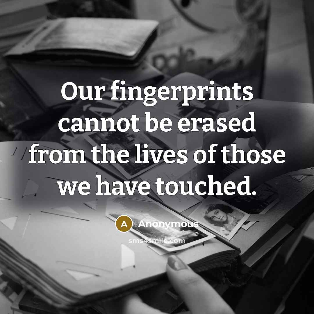 “Our fingerprints cannot be erased from the lives of those we have touched.” quote by Anonymous