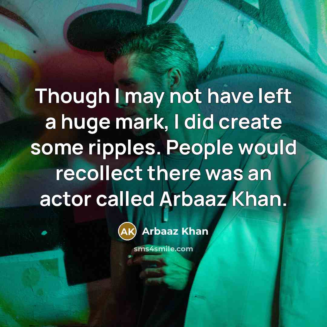 “Though I may not have left a huge mark, I did create some ripples. People would recollect there was an actor called Arbaaz Khan.” quote by Arbaaz Khan