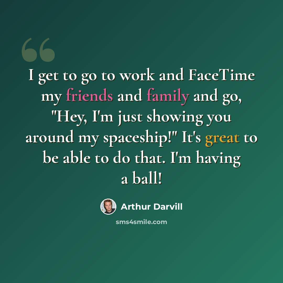 “I get to go to work and FaceTime my friends and family and go, "Hey, I'm just showing you around my spaceship!" It's great to be able to do that. I'm having a ball!” quote by Arthur Darvill