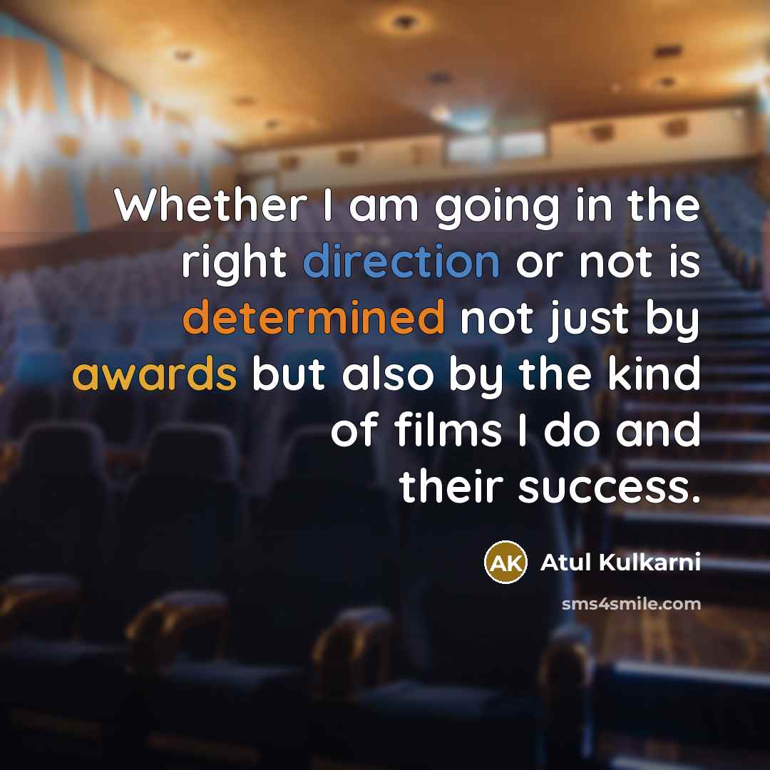“Whether I am going in the right direction or not is determined not just by awards but also by the kind of films I do and their success.” quote by Atul Kulkarni