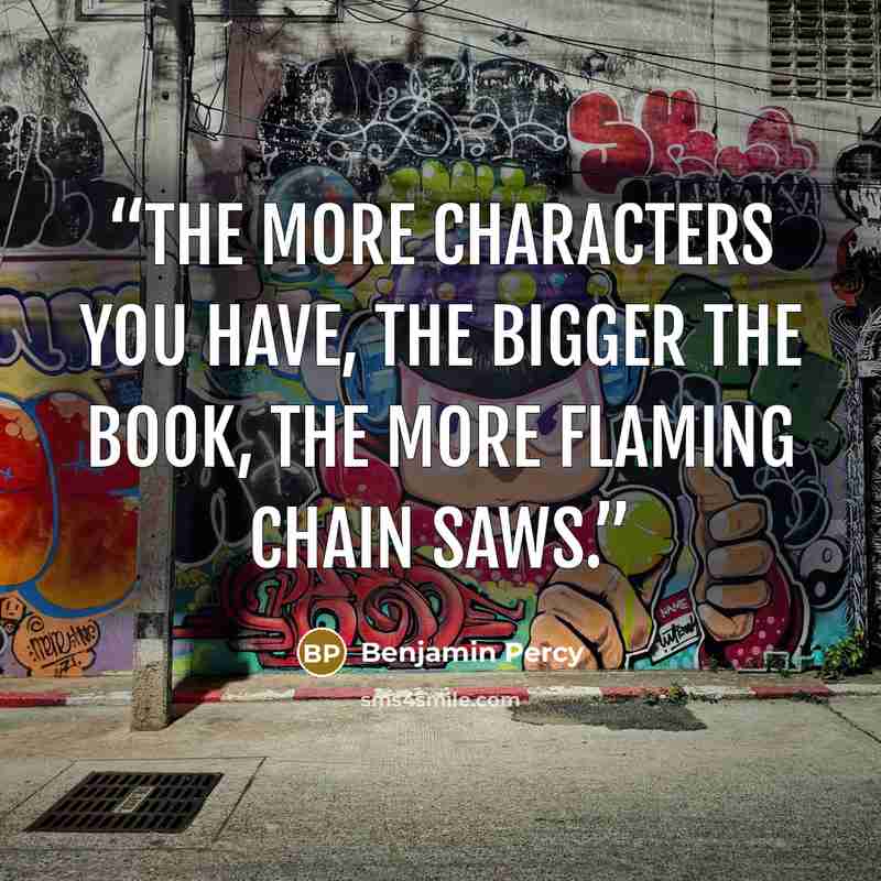 “The more characters you have, the bigger the book, the more flaming chain saws.” quote by Benjamin Percy