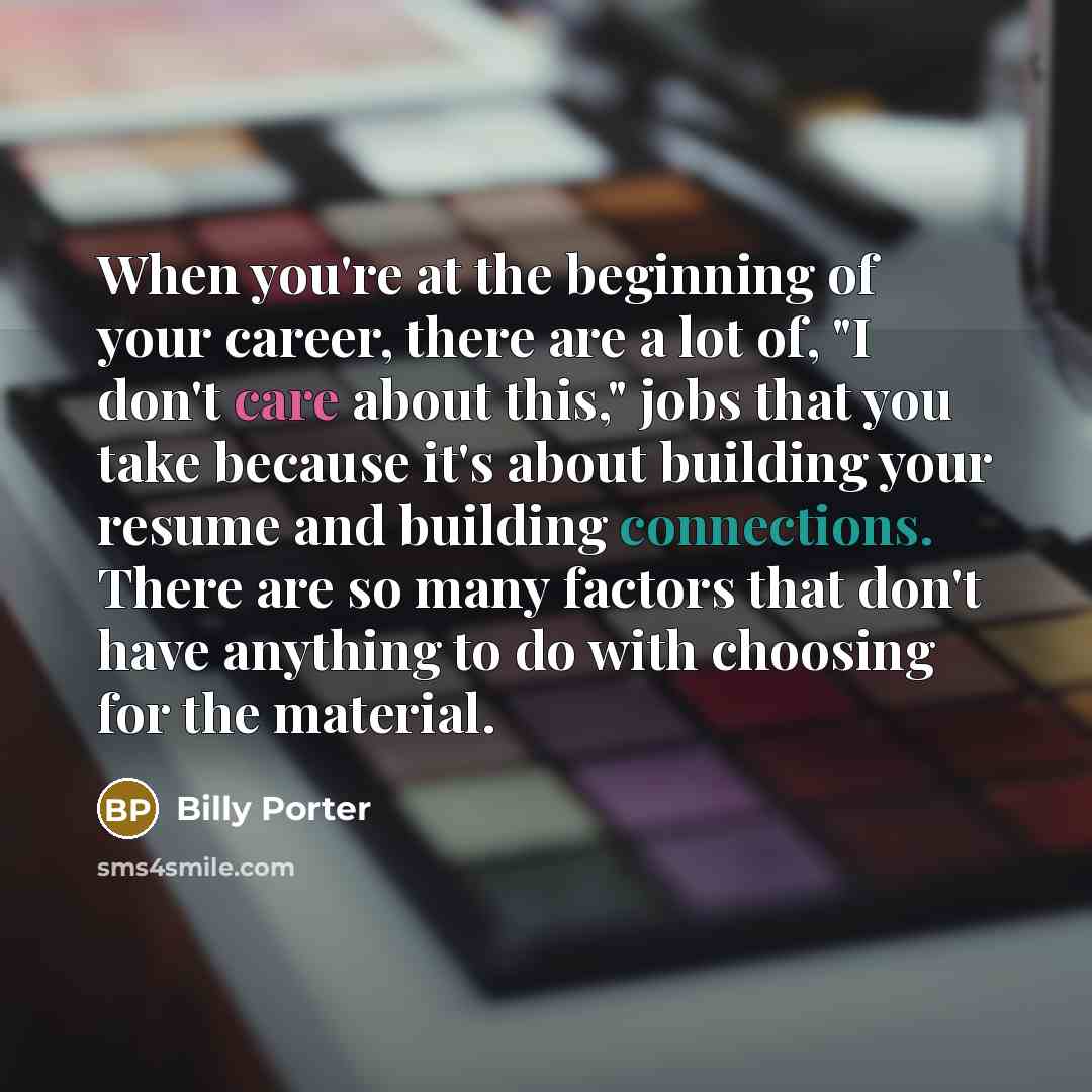 “When you're at the beginning of your career, there are a lot of, "I don't care about this," jobs that you take because it's about building your resume and building connections. There are so many factors that don't have anything to do with choosing for the material.” quote by Billy Porter